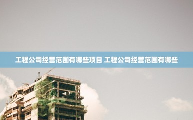 工程公司經營范圍有哪些項目 工程公司經營范圍有哪些